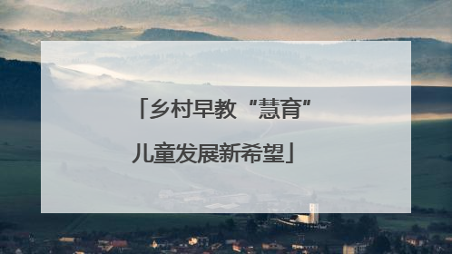 乡村早教“慧育”儿童发展新希望