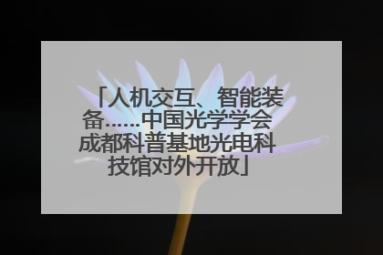 人机交互、智能装备……中国光学学会成都科普基地光电科技馆对外开放
