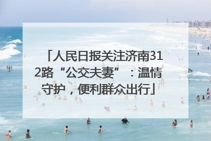 人民日报关注济南312路“公交夫妻”：温情守护，便利群众出行