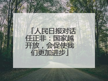 人民日报对话任正非：国家越开放，会促使我们更加进步