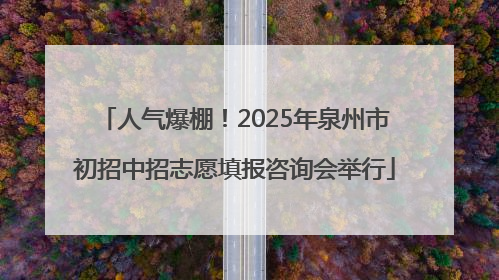 人气爆棚！2025年泉州市初招中招志愿填报咨询会举行