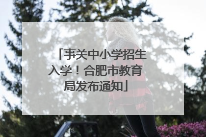 事关中小学招生入学！合肥市教育局发布通知