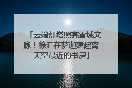 云端灯塔照亮雪域文脉！徐汇在萨迦建起离天空最近的书房
