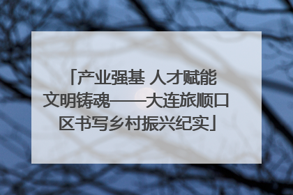 产业强基 人才赋能 文明铸魂——大连旅顺口区书写乡村振兴纪实
