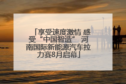 享受速度激情 感受“中国智造” 河南国际新能源汽车拉力赛8月启幕