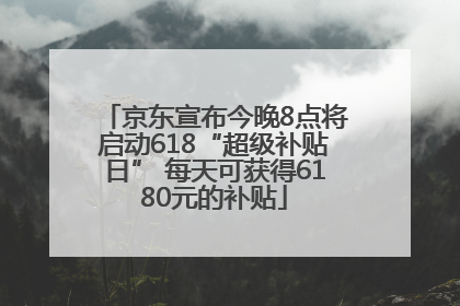 京东宣布今晚8点将启动618“超级补贴日” 每天可获得6180元的补贴