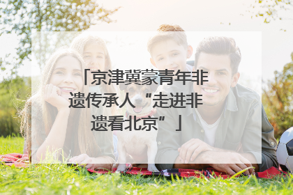 京津冀蒙青年非遗传承人“走进非遗看北京”