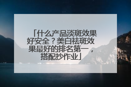 什么产品淡斑效果好安全？美白祛斑效果最好的排名第一，搭配抄作业