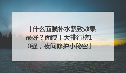 什么面膜补水紧致效果最好？面膜十大排行榜10强，夜间修护小秘密
