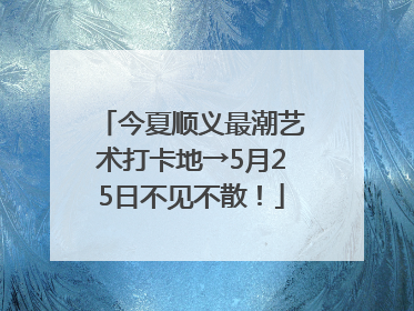 今夏顺义最潮艺术打卡地→5月25日不见不散！