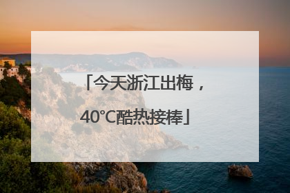 今天浙江出梅，40℃酷热接棒