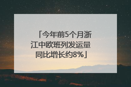 今年前5个月浙江中欧班列发运量同比增长约8%