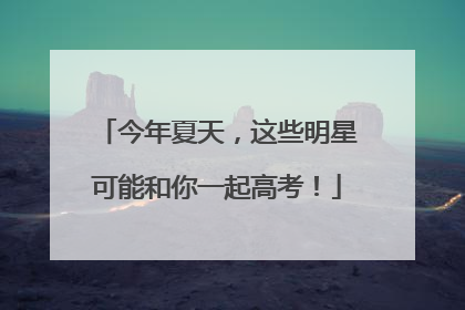 今年夏天，这些明星可能和你一起高考！