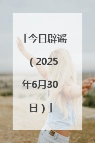 今日辟谣（2025年6月30日）