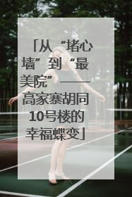 从“堵心墙”到“最美院”——高家寨胡同10号楼的幸福蝶变
