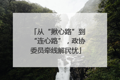 从“揪心路”到“连心路”，政协委员牵线解民忧