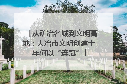 从矿冶名城到文明高地：大冶市文明创建十年何以“连冠”