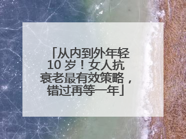 从内到外年轻 10 岁！女人抗衰老最有效策略，错过再等一年