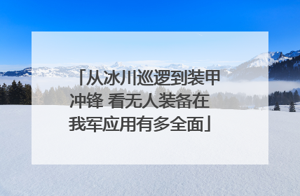 从冰川巡逻到装甲冲锋 看无人装备在我军应用有多全面
