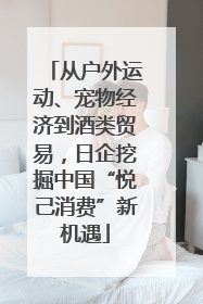 从户外运动、宠物经济到酒类贸易，日企挖掘中国“悦己消费”新机遇