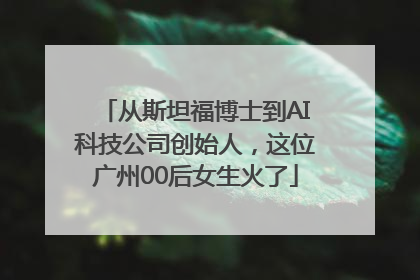 从斯坦福博士到AI科技公司创始人，这位广州00后女生火了