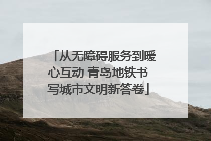 从无障碍服务到暖心互动 青岛地铁书写城市文明新答卷