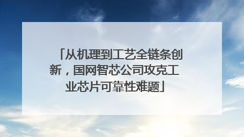 从机理到工艺全链条创新，国网智芯公司攻克工业芯片可靠性难题