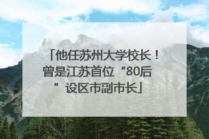 他任苏州大学校长！曾是江苏首位“80后”设区市副市长
