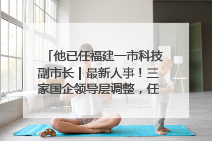 他已任福建一市科技副市长｜最新人事！三家国企领导层调整，任免多位政法系统干部