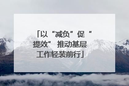 以“减负”促“提效” 推动基层工作轻装前行