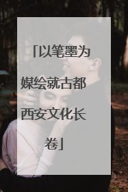 以笔墨为媒绘就古都西安文化长卷