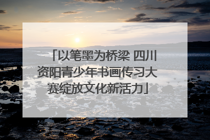 以笔墨为桥梁 四川资阳青少年书画传习大赛绽放文化新活力