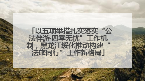 以五项举措扎实落实“公法伴游·四季无忧”工作机制，黑龙江绥化推动构建“法旅同行”工作新格局