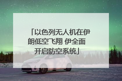 以色列无人机在伊朗低空飞翔 伊全面开启防空系统