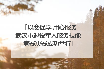 以赛促学 用心服务 武汉市退役军人服务技能竞赛决赛成功举行