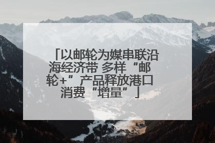 以邮轮为媒串联沿海经济带 多样“邮轮+”产品释放港口消费“增量”