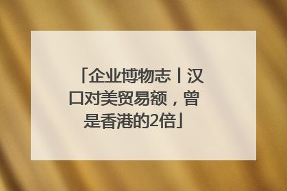 企业博物志丨汉口对美贸易额，曾是香港的2倍
