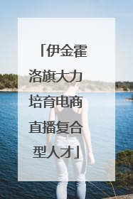 伊金霍洛旗大力培育电商直播复合型人才