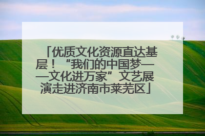 优质文化资源直达基层！“我们的中国梦——文化进万家”文艺展演走进济南市莱芜区