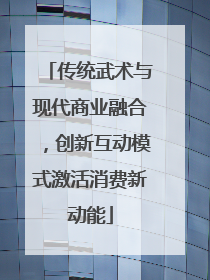 传统武术与现代商业融合，创新互动模式激活消费新动能