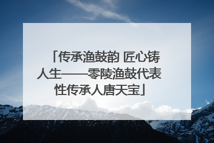 传承渔鼓韵 匠心铸人生——零陵渔鼓代表性传承人唐天宝