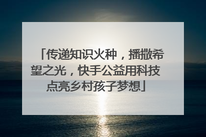 传递知识火种，播撒希望之光，快手公益用科技点亮乡村孩子梦想