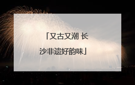 又古又潮 长沙非遗好韵味