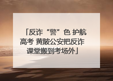 反诈“警”色 护航高考 黄陂公安把反诈课堂搬到考场外