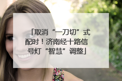 取消“一刀切”式配时！济南经十路信号灯“智慧”调整