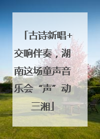 古诗新唱+交响伴奏，湖南这场童声音乐会“声”动三湘