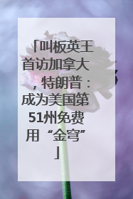 叫板英王首访加拿大，特朗普：成为美国第51州免费用“金穹”