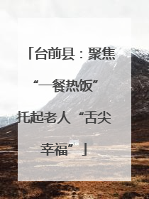 台前县：聚焦“一餐热饭” 托起老人“舌尖幸福”