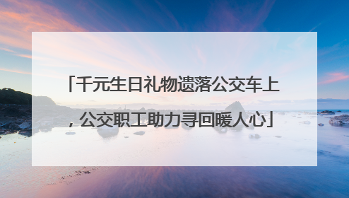 千元生日礼物遗落公交车上，公交职工助力寻回暖人心