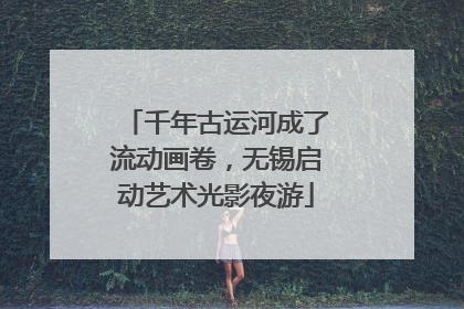 千年古运河成了流动画卷，无锡启动艺术光影夜游